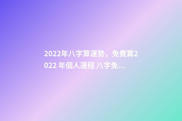 2022年八字算運勢，免費算2022 年個人運程 八字免費2022運勢，2022年的流年運勢